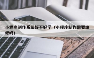 巴音郭楞小程序制作系统好不好学（小程序制作需要编程吗）