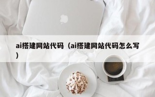 巴音郭楞ai搭建网站代码（ai搭建网站代码怎么写）