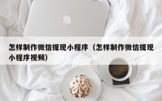 巴音郭楞怎样制作微信提现小程序（怎样制作微信提现小程序视频）