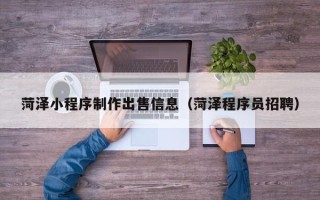 巴音郭楞菏泽小程序制作出售信息（菏泽程序员招聘）