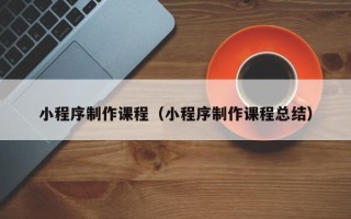 巴音郭楞小程序制作课程（小程序制作课程总结）