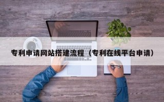 巴音郭楞专利申请网站搭建流程（专利在线平台申请）