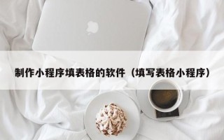 巴音郭楞制作小程序填表格的软件（填写表格小程序）