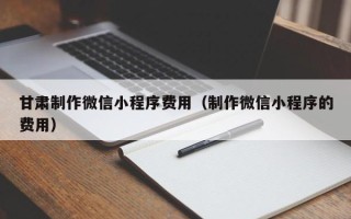 巴音郭楞甘肃制作微信小程序费用（制作微信小程序的费用）