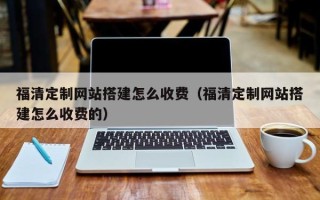 巴音郭楞福清定制网站搭建怎么收费（福清定制网站搭建怎么收费的）