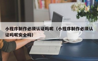 巴音郭楞小程序制作必须认证吗呢（小程序制作必须认证吗呢安全吗）