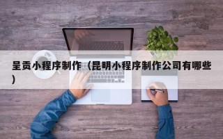 巴音郭楞呈贡小程序制作（昆明小程序制作公司有哪些）