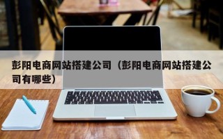 巴音郭楞彭阳电商网站搭建公司（彭阳电商网站搭建公司有哪些）