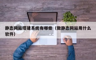 巴音郭楞静态网站搭建系统有哪些（做静态网站用什么软件）