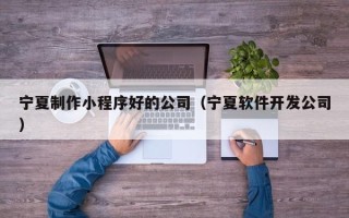 巴音郭楞宁夏制作小程序好的公司（宁夏软件开发公司）