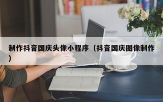 巴音郭楞制作抖音国庆头像小程序（抖音国庆图像制作）