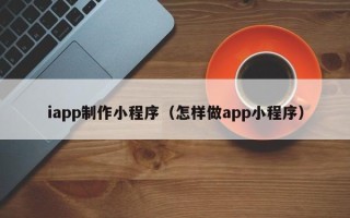 巴音郭楞iapp制作小程序（怎样做app小程序）
