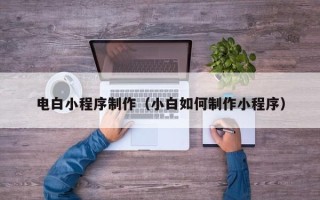 巴音郭楞电白小程序制作（小白如何制作小程序）