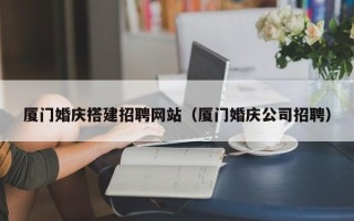 巴音郭楞厦门婚庆搭建招聘网站（厦门婚庆公司招聘）