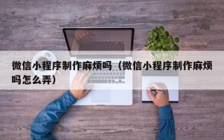巴音郭楞微信小程序制作麻烦吗（微信小程序制作麻烦吗怎么弄）
