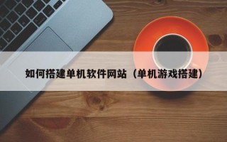 巴音郭楞如何搭建单机软件网站（单机游戏搭建）