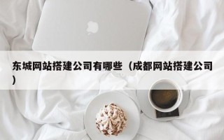 巴音郭楞东城网站搭建公司有哪些（成都网站搭建公司）