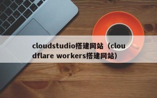 巴音郭楞cloudstudio搭建网站（cloudflare workers搭建网站）