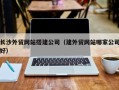 巴音郭楞长沙外贸网站搭建公司（建外贸网站哪家公司好）