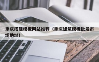 巴音郭楞重庆搭建模板网站推荐（重庆建筑模板批发市场地址）