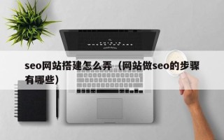 巴音郭楞seo网站搭建怎么弄（网站做seo的步骤有哪些）